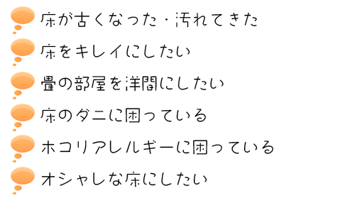 ●古くなった・汚れてきた●キレイにしたい●畳の部屋を洋間にしたい●ダニがすごい●ホコリアレルギー●オシャレな床にしたい