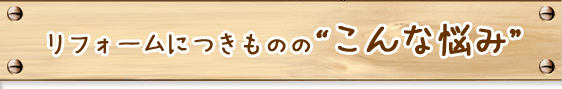 リフォームにつきものの“こんな悩み”