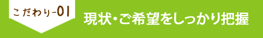 こだわり01 現状・ご希望をしっかり把握