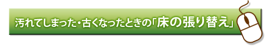 汚れてしまった古くなった「床の張り替え」