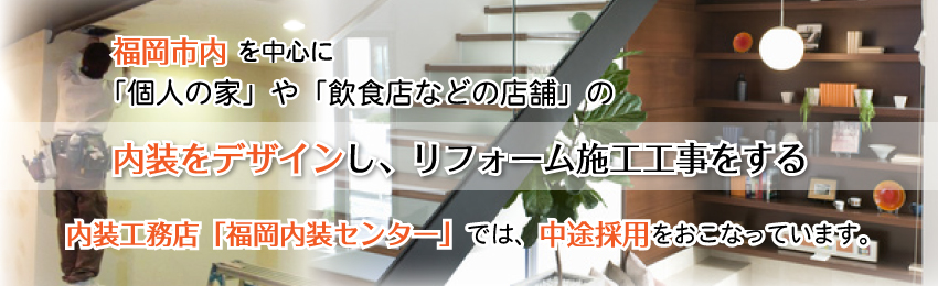 福岡市内を中心に「個人の家」や「飲食店などの店舗」の内装をデザインし、リフォーム施工工事をする内装工務店「福岡内装センター株式会社」では、中途採用をおこなっています。