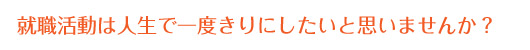 就職活動は人生で一度きりにしたいと思いませんか？